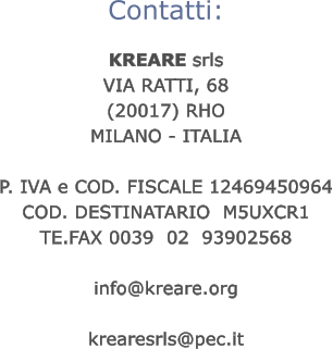 Contatti:  KREARE srls VIA RATTI, 68   (20017) RHO MILANO - ITALIA  P. IVA e COD. FISCALE 12469450964 COD. DESTINATARIO  M5UXCR1 TE.FAX 0039  02  93902568  info@kreare.org  krearesrls@pec.it